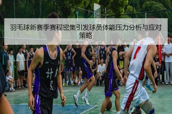 羽毛球新赛季赛程密集引发球员体能压力分析与应对策略